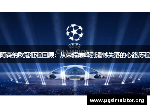 阿森纳欧冠征程回顾:从荣耀巅峰到遗憾失落的心路历程 阿森纳欧冠征程回顾:从荣耀巅峰到遗憾失落的心路历程
