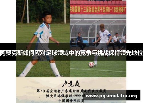 阿贾克斯如何应对足球领域中的竞争与挑战保持领先地位 阿贾克斯如何应对足球领域中的竞争与挑战保持领先地位