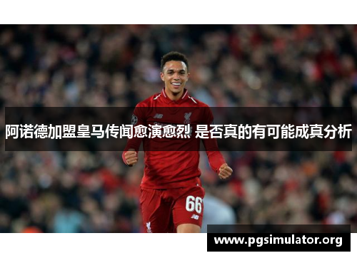 阿诺德加盟皇马传闻愈演愈烈 是否真的有可能成真分析