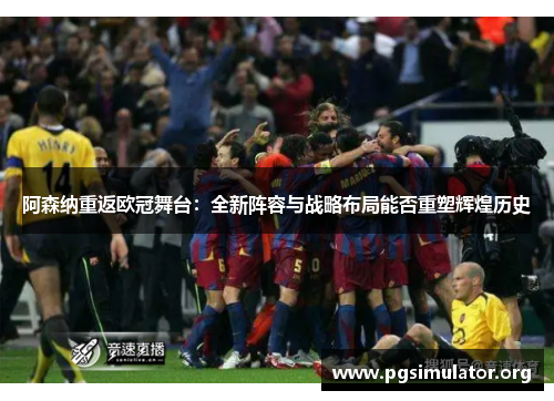 阿森纳重返欧冠舞台:全新阵容与战略布局能否重塑辉煌历史 阿森纳重返欧冠舞台:全新阵容与战略布局能否重塑辉煌历史