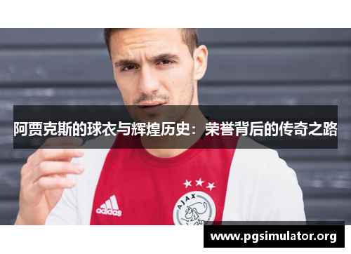 阿贾克斯的球衣与辉煌历史:荣誉背后的传奇之路 阿贾克斯的球衣与辉煌历史:荣誉背后的传奇之路