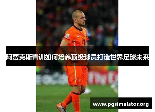 阿贾克斯青训如何培养顶级球员打造世界足球未来 阿贾克斯青训如何培养顶级球员打造世界足球未来