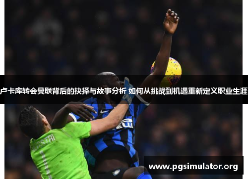 卢卡库转会曼联背后的抉择与故事分析 如何从挑战到机遇重新定义职业生涯 卢卡库转会曼联背后的抉择与故事分析 如何从挑战到机遇重新定义职业生涯