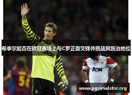 希季尔能否在欧冠赛场上与C罗正面交锋并挑战其统治地位