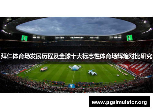 拜仁体育场发展历程及全球十大标志性体育场辉煌对比研究 拜仁体育场发展历程及全球十大标志性体育场辉煌对比研究