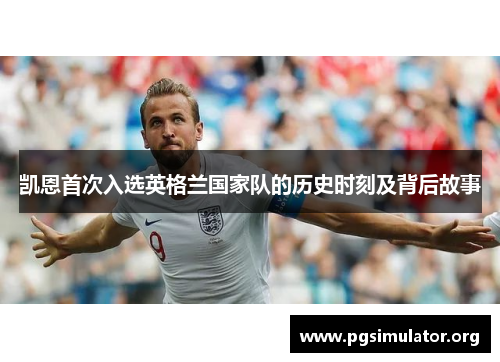 凯恩首次入选英格兰国家队的历史时刻及背后故事 凯恩首次入选英格兰国家队的历史时刻及背后故事