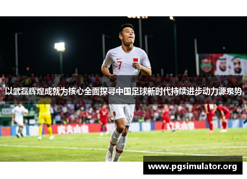 以武磊辉煌成就为核心全面探寻中国足球新时代持续进步动力源泉势