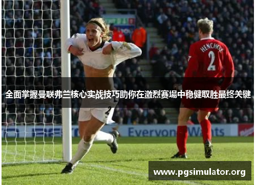 全面掌握曼联弗兰核心实战技巧助你在激烈赛場中稳健取胜最终关键