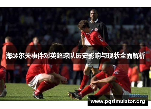 海瑟尔关事件对英超球队历史影响与现状全面解析 海瑟尔关事件对英超球队历史影响与现状全面解析