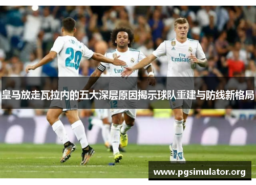 皇马放走瓦拉内的五大深层原因揭示球队重建与防线新格局 皇马放走瓦拉内的五大深层原因揭示球队重建与防线新格局