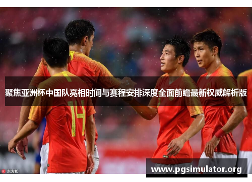 聚焦亚洲杯中国队亮相时间与赛程安排深度全面前瞻最新权威解析版 聚焦亚洲杯中国队亮相时间与赛程安排深度全面前瞻最新权威解析版