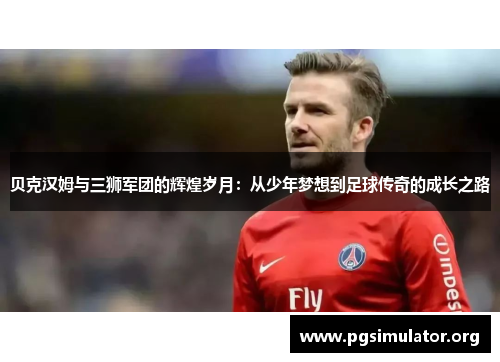 贝克汉姆与三狮军团的辉煌岁月：从少年梦想到足球传奇的成长之路