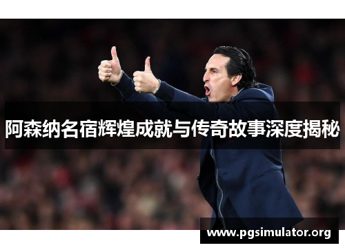 阿森纳名宿辉煌成就与传奇故事深度揭秘