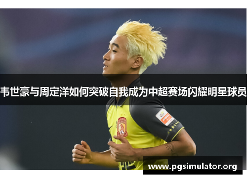 韦世豪与周定洋如何突破自我成为中超赛场闪耀明星球员