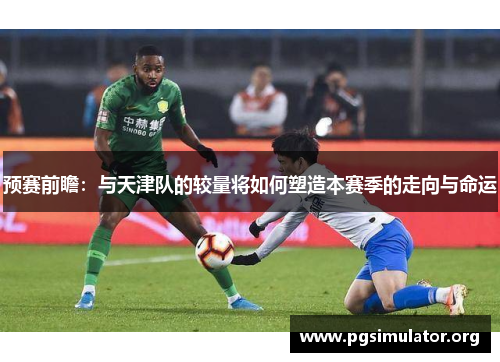 预赛前瞻：与天津队的较量将如何塑造本赛季的走向与命运
