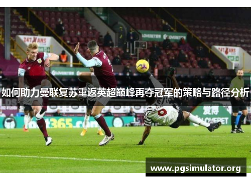 如何助力曼联复苏重返英超巅峰再夺冠军的策略与路径分析 如何助力曼联复苏重返英超巅峰再夺冠军的策略与路径分析