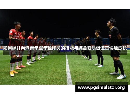 如何提升海港青年军年轻球员的技能与综合素质促进其快速成长