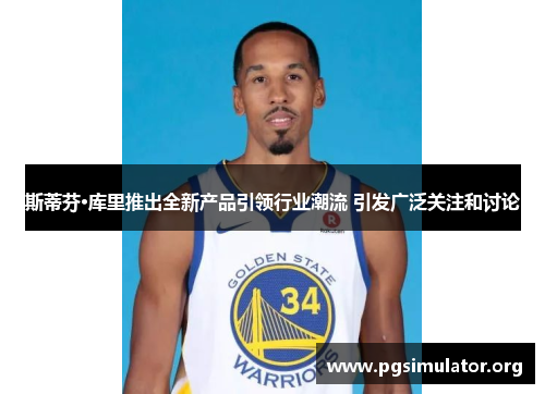 斯蒂芬·库里推出全新产品引领行业潮流 引发广泛关注和讨论