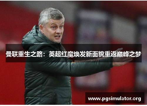 曼联重生之路：英超红魔焕发新面貌重返巅峰之梦