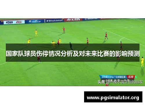 国家队球员伤停情况分析及对未来比赛的影响预测