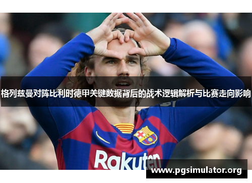 格列兹曼对阵比利时德甲关键数据背后的战术逻辑解析与比赛走向影响