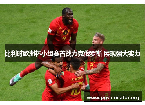 比利时欧洲杯小组赛首战力克俄罗斯 展现强大实力