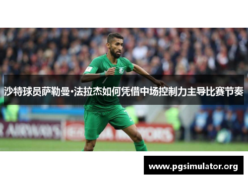 沙特球员萨勒曼·法拉杰如何凭借中场控制力主导比赛节奏