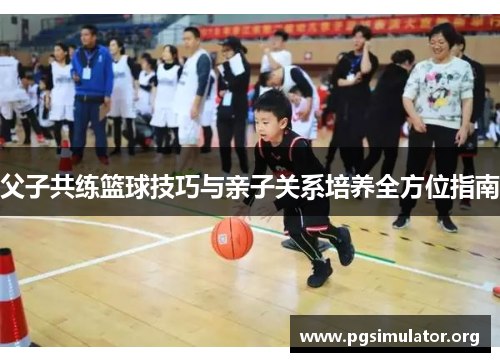 父子共练篮球技巧与亲子关系培养全方位指南