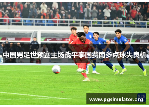 中国男足世预赛主场战平泰国费南多点球失良机 中国男足世预赛主场战平泰国费南多点球失良机