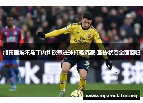加布里埃尔马丁内利欧冠进球打破沉寂 宣告状态全面回归 加布里埃尔马丁内利欧冠进球打破沉寂 宣告状态全面回归