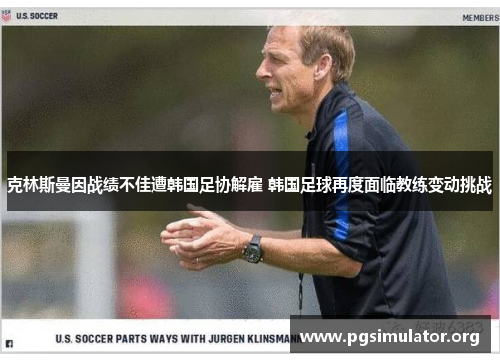 克林斯曼因战绩不佳遭韩国足协解雇 韩国足球再度面临教练变动挑战 克林斯曼因战绩不佳遭韩国足协解雇 韩国足球再度面临教练变动挑战