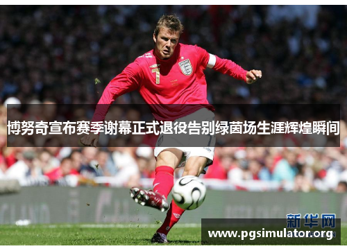 博努奇宣布赛季谢幕正式退役告别绿茵场生涯辉煌瞬间