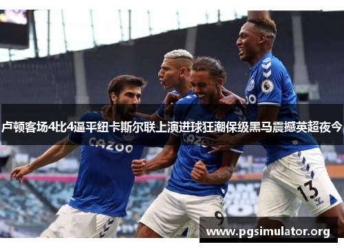 卢顿客场4比4逼平纽卡斯尔联上演进球狂潮保级黑马震撼英超夜今 卢顿客场4比4逼平纽卡斯尔联上演进球狂潮保级黑马震撼英超夜今