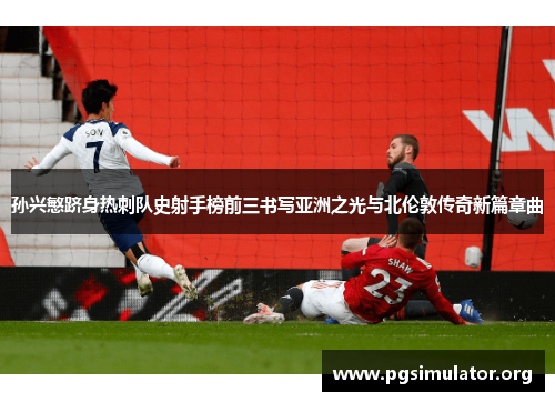 孙兴慜跻身热刺队史射手榜前三书写亚洲之光与北伦敦传奇新篇章曲