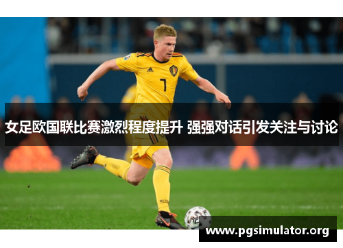 女足欧国联比赛激烈程度提升 强强对话引发关注与讨论 女足欧国联比赛激烈程度提升 强强对话引发关注与讨论