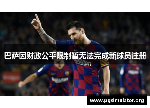 巴萨因财政公平限制暂无法完成新球员注册 巴萨因财政公平限制暂无法完成新球员注册