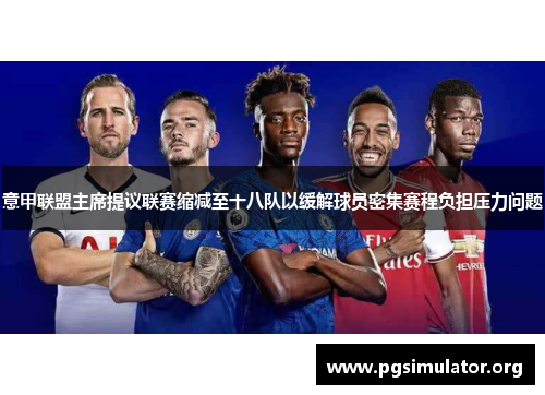 意甲联盟主席提议联赛缩减至十八队以缓解球员密集赛程负担压力问题