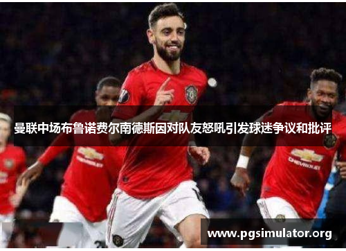 曼联中场布鲁诺费尔南德斯因对队友怒吼引发球迷争议和批评