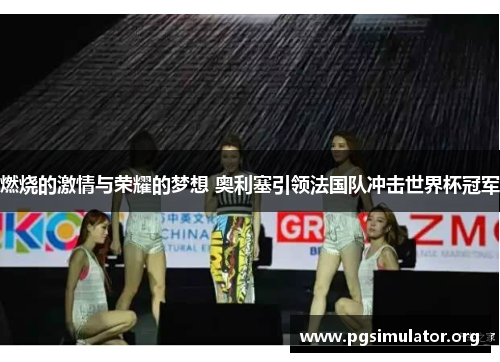 燃烧的激情与荣耀的梦想 奥利塞引领法国队冲击世界杯冠军