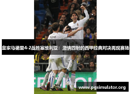 皇家马德里4-2战胜塞维利亚：激情四射的西甲经典对决再现赛场