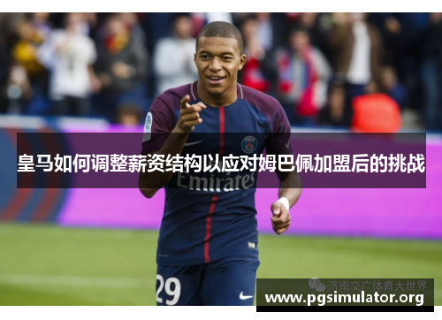 皇马如何调整薪资结构以应对姆巴佩加盟后的挑战