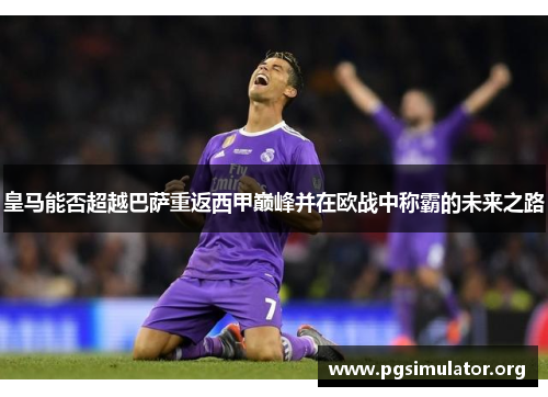 皇马能否超越巴萨重返西甲巅峰并在欧战中称霸的未来之路 皇马能否超越巴萨重返西甲巅峰并在欧战中称霸的未来之路