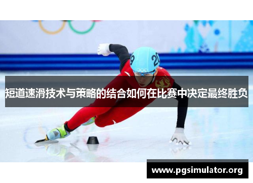 短道速滑技术与策略的结合如何在比赛中决定最终胜负 短道速滑技术与策略的结合如何在比赛中决定最终胜负