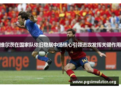 维尔茨在国家队依旧稳居中场核心引领进攻发挥关键作用