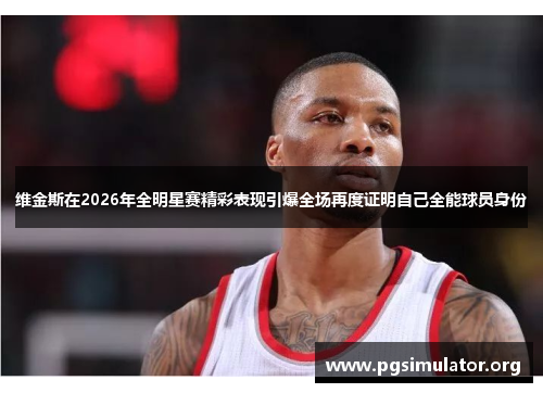 维金斯在2026年全明星赛精彩表现引爆全场再度证明自己全能球员身份