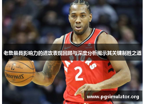 老詹最具影响力的进攻表现回顾与深度分析揭示其关键制胜之道 老詹最具影响力的进攻表现回顾与深度分析揭示其关键制胜之道