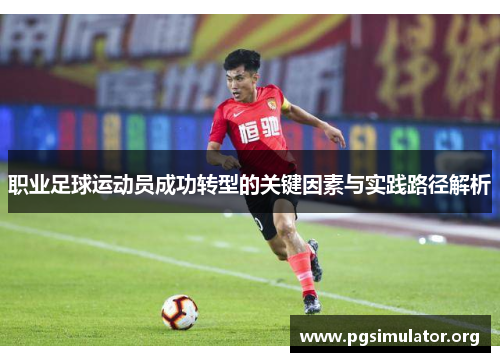 职业足球运动员成功转型的关键因素与实践路径解析 职业足球运动员成功转型的关键因素与实践路径解析