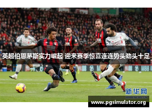 英超伯恩茅斯实力崛起 迎来赛季惊喜连连势头劲头十足