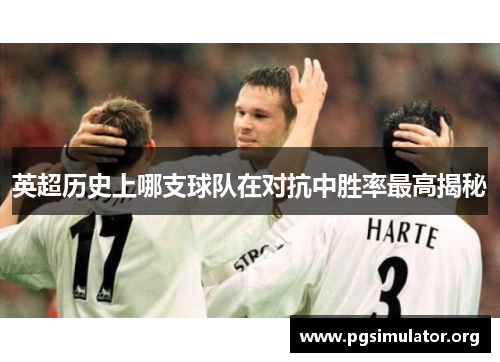 英超历史上哪支球队在对抗中胜率最高揭秘