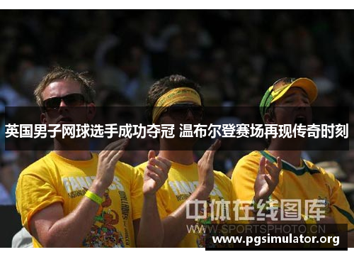 英国男子网球选手成功夺冠 温布尔登赛场再现传奇时刻
